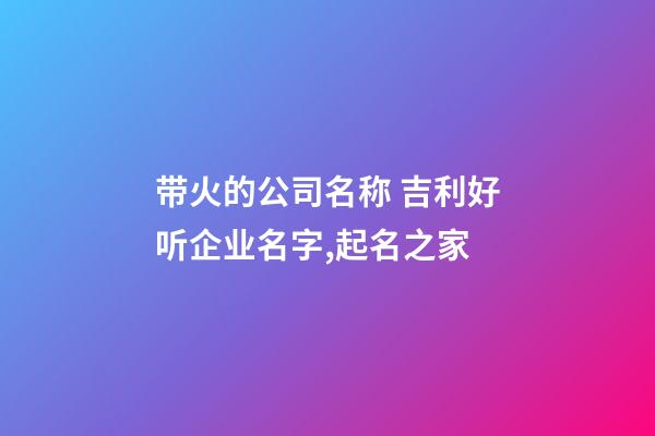 带火的公司名称 吉利好听企业名字,起名之家-第1张-公司起名-玄机派